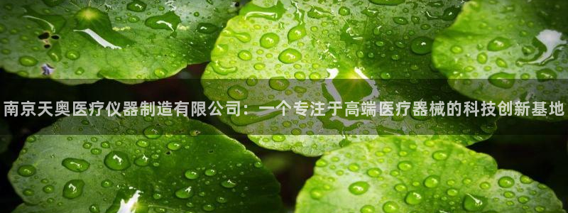 星欧娱乐是什么平台：南京天奥医疗仪器制造有限公司：一个专注于