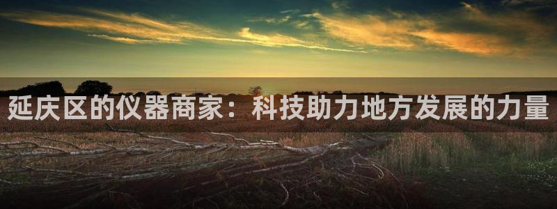 欧星娱乐彩票去：延庆区的仪器商家：科技助力地方发展的力量