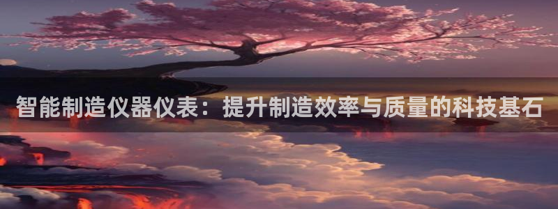 匠星娱乐政f下跪欧普软件园：智能制造仪器仪表：提升制造效率与