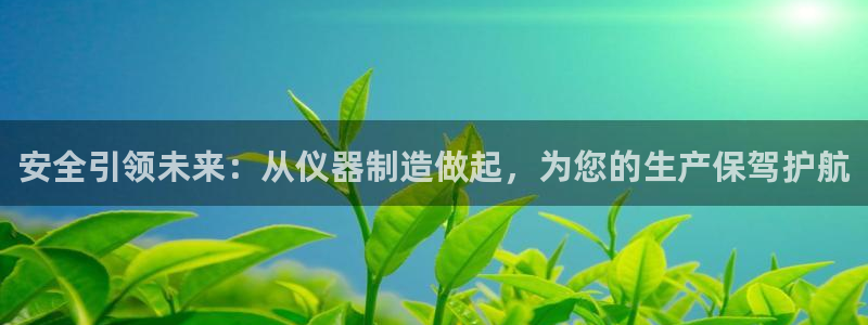 欧星娱乐足彩：安全引领未来：从仪器制造做起，为您的生产保驾护