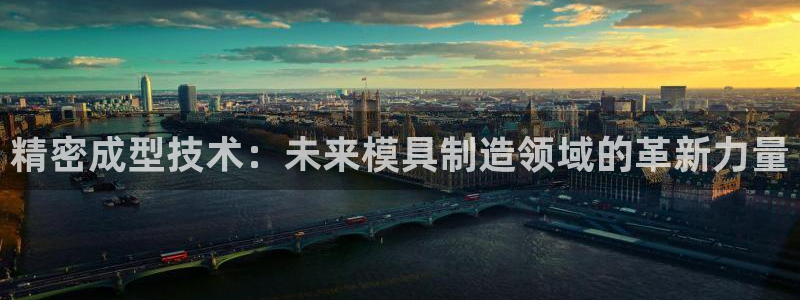 星欧娱乐官网在线登录：精密成型技术：未来模具制造领域的革新力
