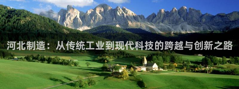 星欧娱乐平台主管：河北制造：从传统工业到现代科技的跨越与创新