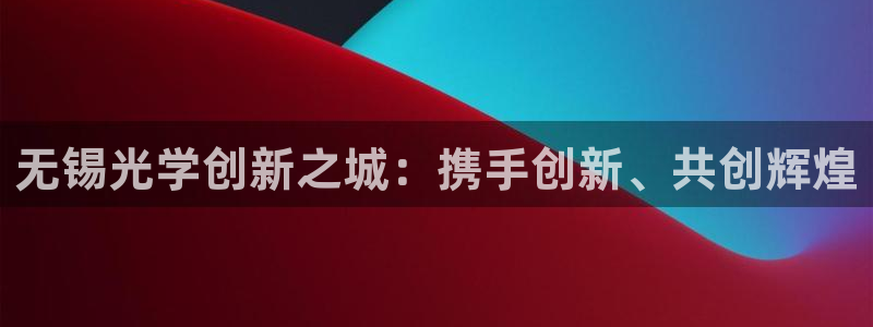 星欧娱乐官网免费下载：无锡光学创新之城：携手创新、共创辉煌