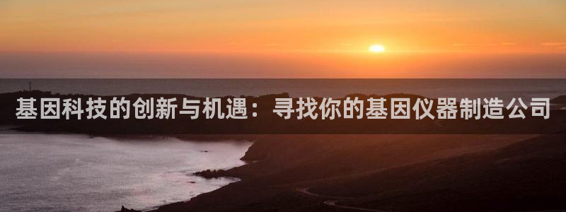 星欧娱乐注册官网：基因科技的创新与机遇：寻找你的基因仪器制造