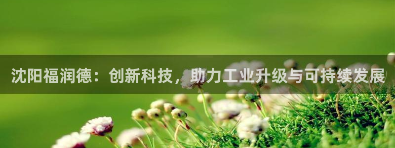 星欧娱乐注册开户：沈阳福润德：创新科技，助力工业升级与可持续