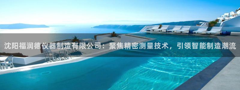 娱乐星天地欧豪：沈阳福润德仪器制造有限公司：聚焦精密测量技术