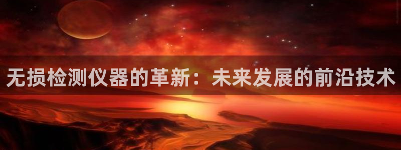 星欧娱乐平台是什么：无损检测仪器的革新：未来发展的前沿技术