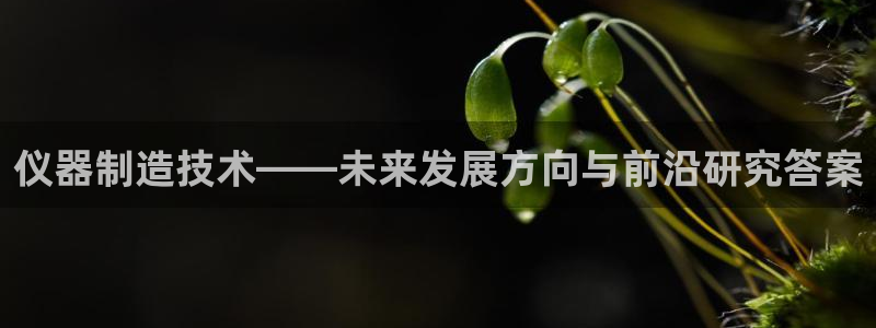 星欧娱乐扣款流程详解：仪器制造技术——未来发展方向与前沿研究