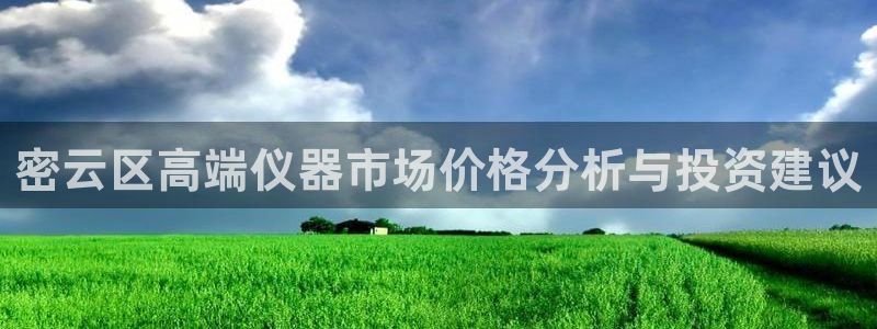 欧汇星娱乐：密云区高端仪器市场价格分析与投资建议