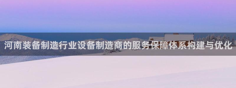 星欧娱乐注册：河南装备制造行业设备制造商的服务保障体系构建与