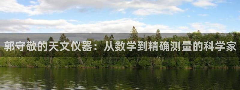 星欧娱乐官方：郭守敬的天文仪器：从数学到精确测量的科学家