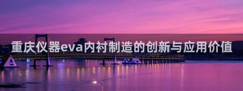 星欧娱乐在线注册：重庆仪器eva内衬制造的创新与应用价值