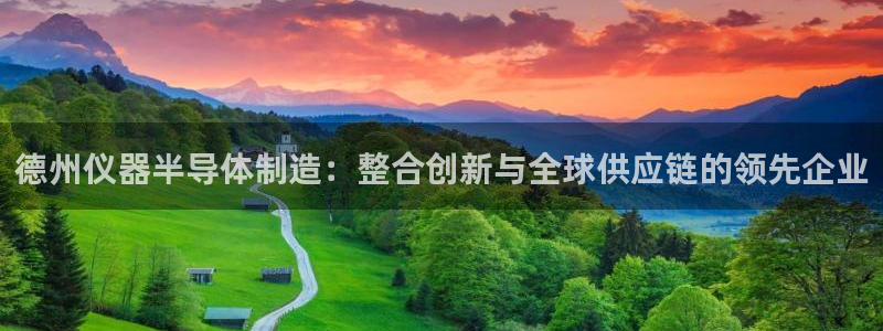 星欧娱乐元7O777：德州仪器半导体制造：整合创新与全球供应