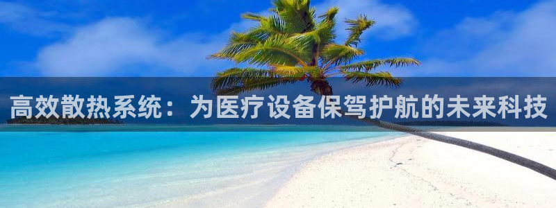 亚星娱乐欧瘫威sky133688：高效散热系统：为医疗设备保
