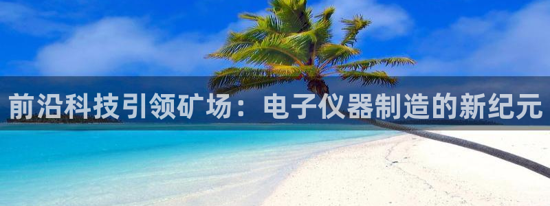星欧娱乐注册登录：前沿科技引领矿场：电子仪器制造的新纪元
