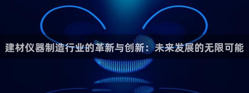 欧星娱乐棋牌怎么样：建材仪器制造行业的革新与创新：未来发展的