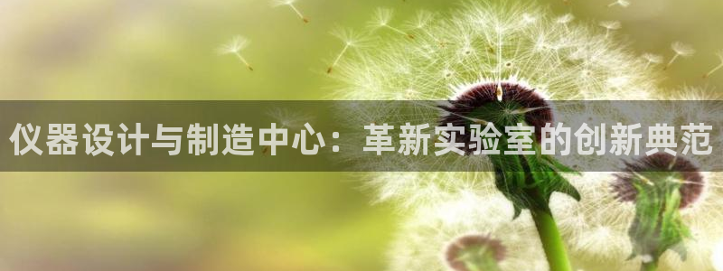 星欧娱乐平台app下载：仪器设计与制造中心：革新实验室的创新