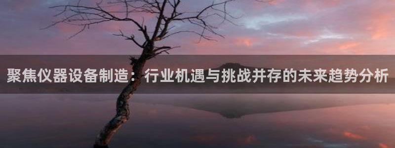 星欧娱乐是正规品牌吗：聚焦仪器设备制造：行业机遇与挑战并存的