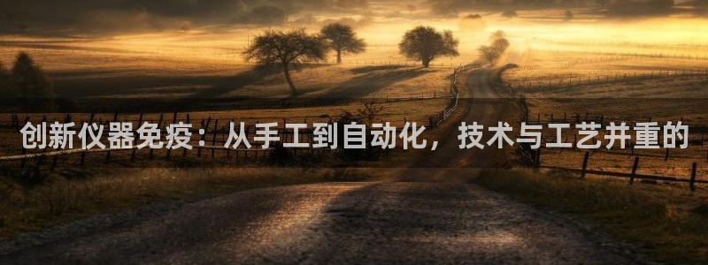 金欧岗星熠娱乐：创新仪器免疫：从手工到自动化，技术与工艺并重