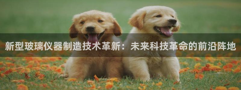 欧星在线娱乐：新型玻璃仪器制造技术革新：未来科技革命的前沿阵