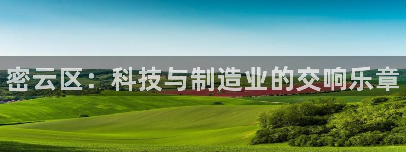 星欧娱乐主管招商中：密云区：科技与制造业的交响乐章
