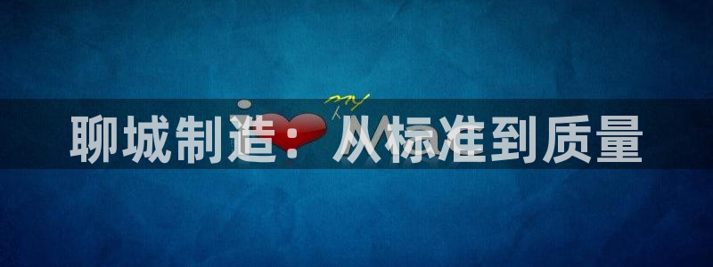 星欧娱乐平台怎么样：聊城制造：从标准到质量