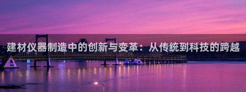 星欧娱乐是正规平台吗：建材仪器制造中的创新与变革：从传统到科