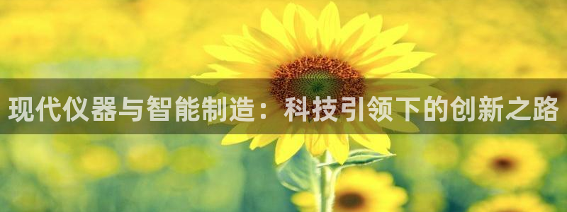 星欧娱乐主管招商中：现代仪器与智能制造：科技引领下的创新之路