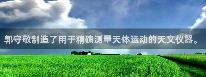 星娱乐online欧豪：郭守敬制造了用于精确测量天体运动的天