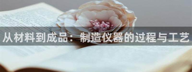 欧乐星城团购娱乐：从材料到成品：制造仪器的过程与工艺