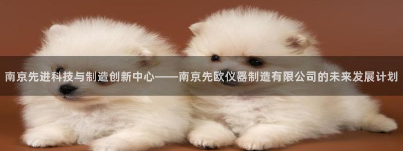 星欧娱乐元7O777：南京先进科技与制造创新中心——南京先欧