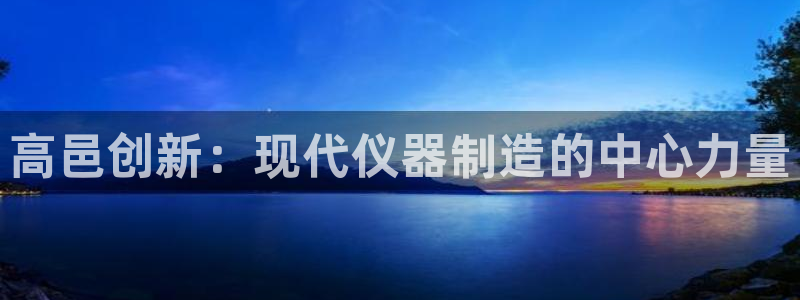 星欧娱乐用户登录中心：高邑创新：现代仪器制造的中心力量