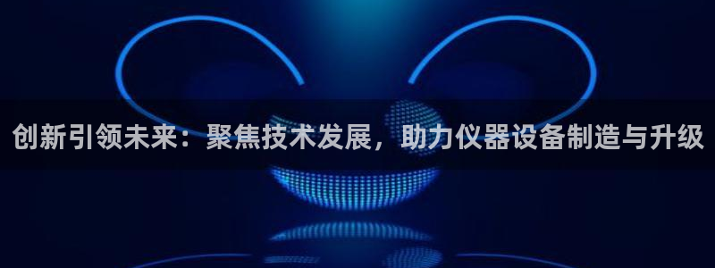 星欧娱乐号7o777：创新引领未来：聚焦技术发展，助力仪器设