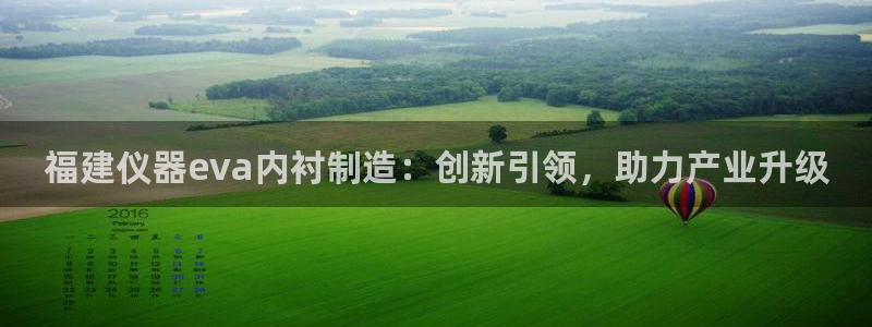 星欧娱乐登录注册：福建仪器eva内衬制造：创新引领，助力产业