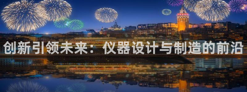 欧乐星城团购娱乐：创新引领未来：仪器设计与制造的前沿