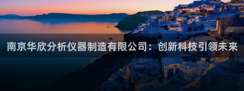 欧星娱乐足彩：南京华欣分析仪器制造有限公司：创新科技引领未来