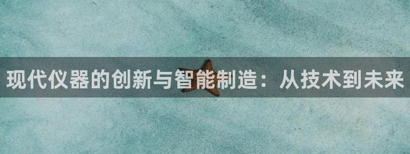 星欧娱乐注册资金多少：现代仪器的创新与智能制造：从技术到未来