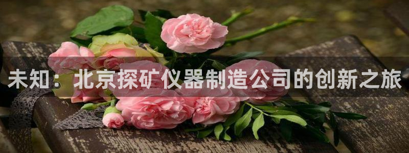 星欧娱乐掌7O777：未知：北京探矿仪器制造公司的创新之旅