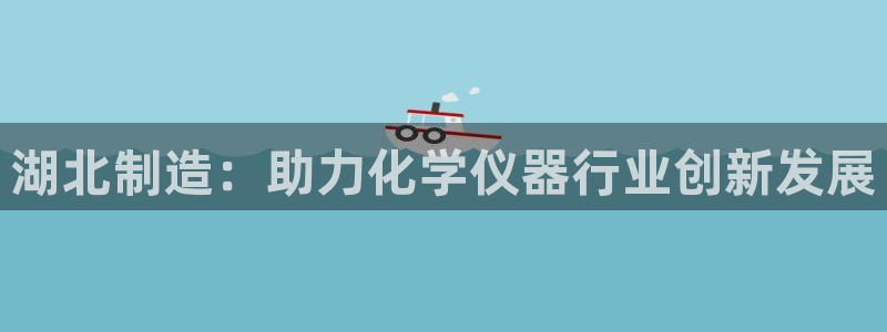欧联杯正赛星辉娱乐：湖北制造：助力化学仪器行业创新发展