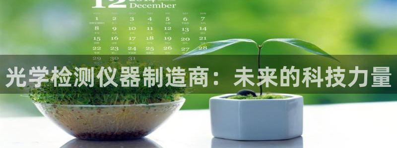 星欧娱乐经7O777：光学检测仪器制造商：未来的科技力量