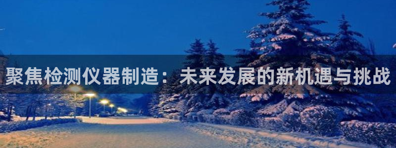欧乐星城娱乐视频：聚焦检测仪器制造：未来发展的新机遇与挑战