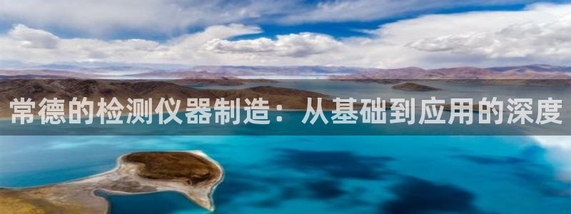 星欧娱乐登录后怎么登录：常德的检测仪器制造：从基础到应用的深