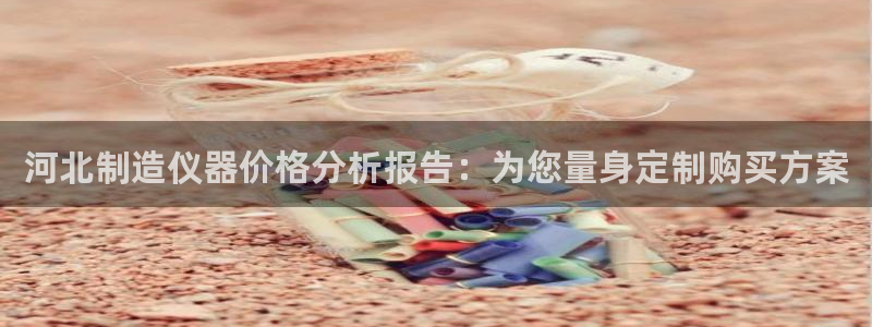 星欧娱乐官方网页版入口：河北制造仪器价格分析报告：为您量身定