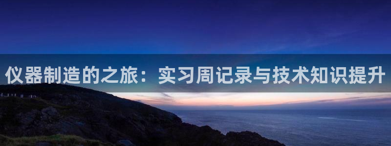 艾欧尼亚三星娱乐赛：仪器制造的之旅：实习周记录与技术知识提升