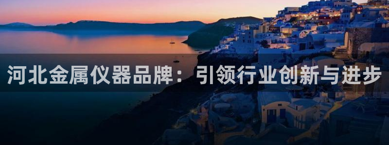 星欧娱乐的创始人背景：河北金属仪器品牌：引领行业创新与进步