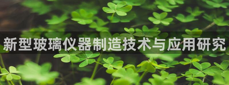 欧星娱乐备用网址：新型玻璃仪器制造技术与应用研究
