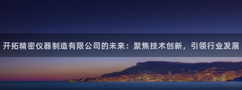 星欧娱乐注册要多少钱：开拓精密仪器制造有限公司的未来：聚焦技