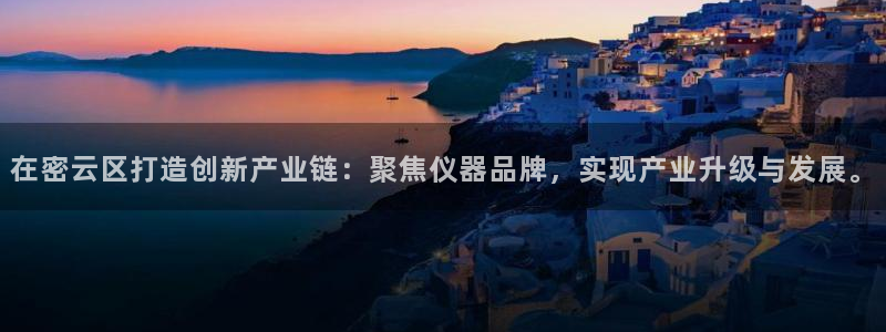 星欧娱乐官方：在密云区打造创新产业链：聚焦仪器品牌，实现产业