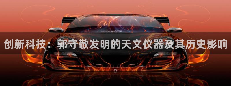 星欧娱乐倒闭了吗：创新科技：郭守敬发明的天文仪器及其历史影响