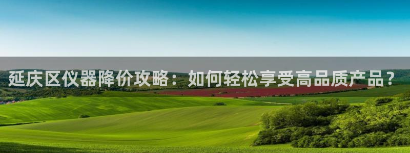 星欧娱乐法最新进展：延庆区仪器降价攻略：如何轻松享受高品质产